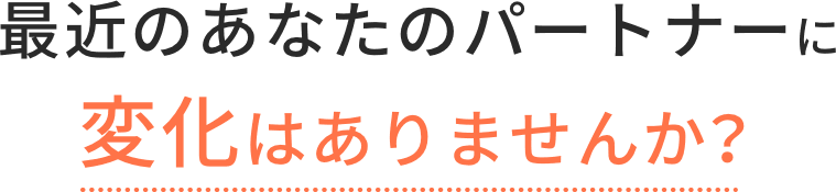 最近のあなたのパートナーに変化はありませんか？